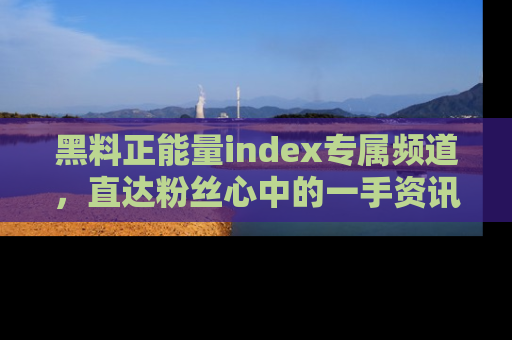 黑料正能量index专属频道，直达粉丝心中的一手资讯！