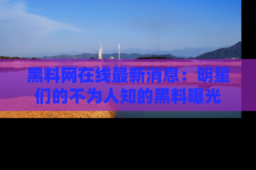 黑料网在线最新消息：明星们的不为人知的黑料曝光