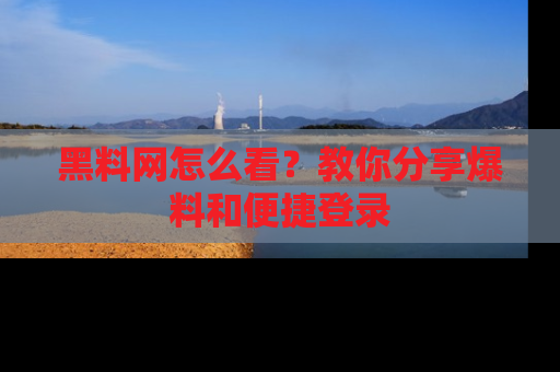 黑料网怎么看？教你分享爆料和便捷登录