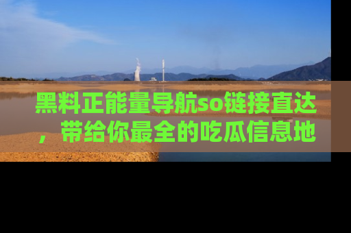黑料正能量导航so链接直达，带给你最全的吃瓜信息地址，快来一起分享吧！