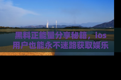 黑料正能量分享秘籍，ios用户也能永不迷路获取娱乐信息