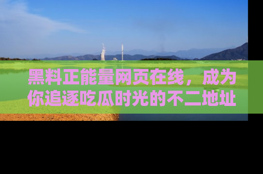 黑料正能量网页在线，成为你追逐吃瓜时光的不二地址选择