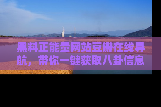 黑料正能量网站豆瓣在线导航，带你一键获取八卦信息