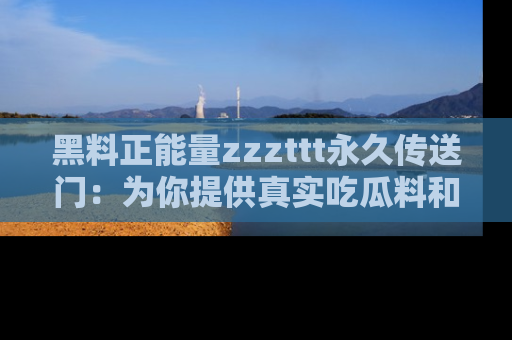 黑料正能量zzzttt永久传送门：为你提供真实吃瓜料和积极向上的能量