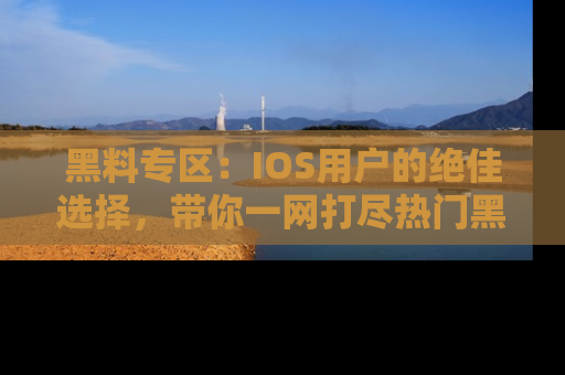 黑料专区：IOS用户的绝佳选择，带你一网打尽热门黑料资讯！