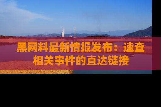 黑网料最新情报发布：速查相关事件的直达链接