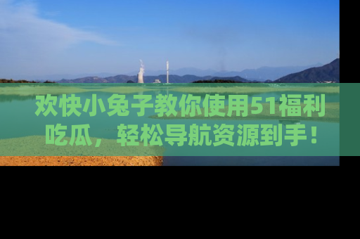 欢快小兔子教你使用51福利吃瓜，轻松导航资源到手！