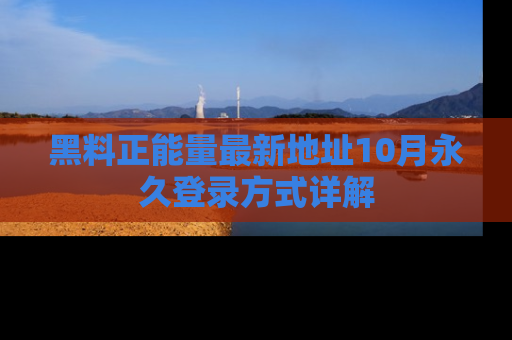 黑料正能量最新地址10月永久登录方式详解