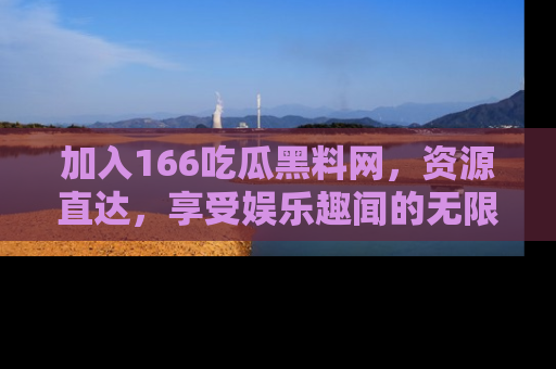 加入166吃瓜黑料网，资源直达，享受娱乐趣闻的无限快乐！