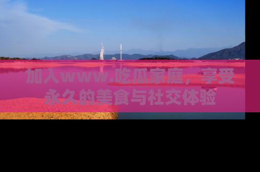 加入www.吃瓜家庭，享受永久的美食与社交体验