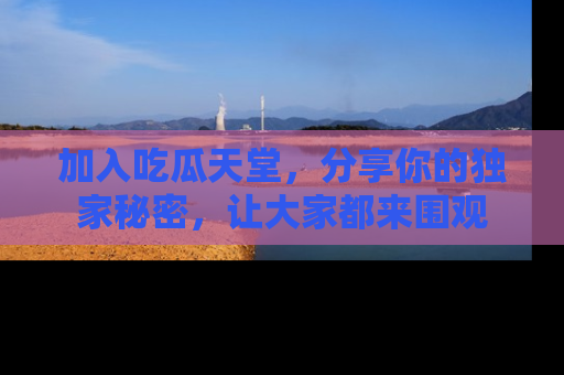 加入吃瓜天堂，分享你的独家秘密，让大家都来围观
