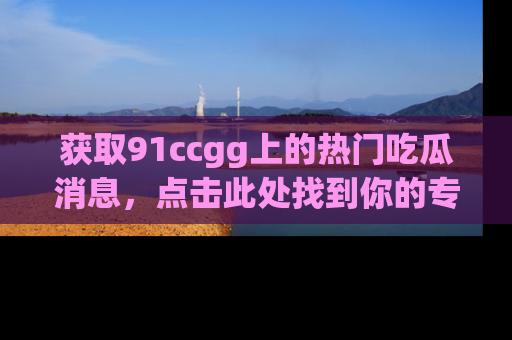 获取91ccgg上的热门吃瓜消息，点击此处找到你的专属信息地址！