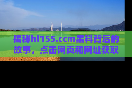 揭秘hl155.ccm黑料背后的故事，点击网页和网址获取第一手资料