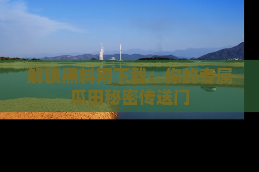 解锁黑料网下载：你的专属瓜田秘密传送门