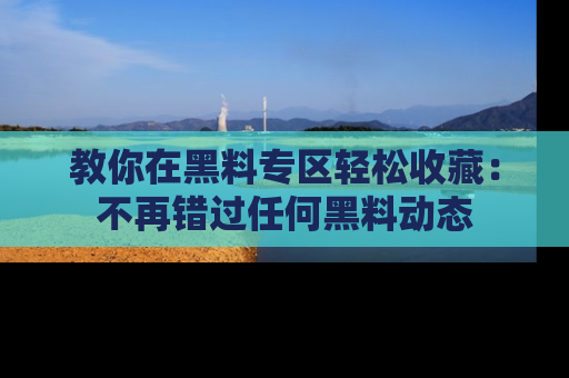 教你在黑料专区轻松收藏：不再错过任何黑料动态