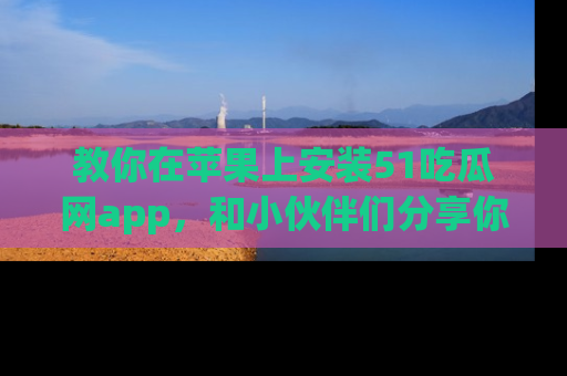 教你在苹果上安装51吃瓜网app，和小伙伴们分享你的吃瓜时刻！