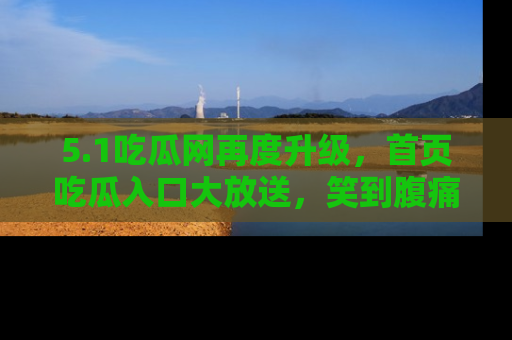 5.1吃瓜网再度升级，首页吃瓜入口大放送，笑到腹痛的秘密等你来！