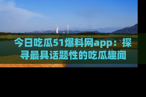 今日吃瓜51爆料网app：探寻最具话题性的吃瓜趣闻