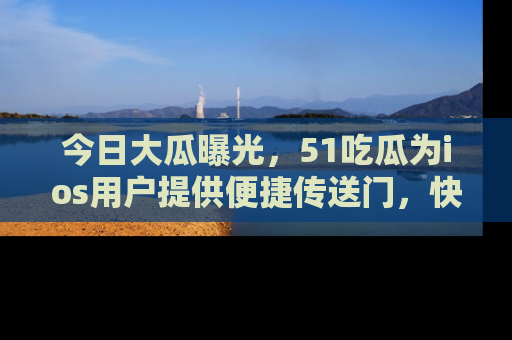 今日大瓜曝光，51吃瓜为ios用户提供便捷传送门，快来围观。