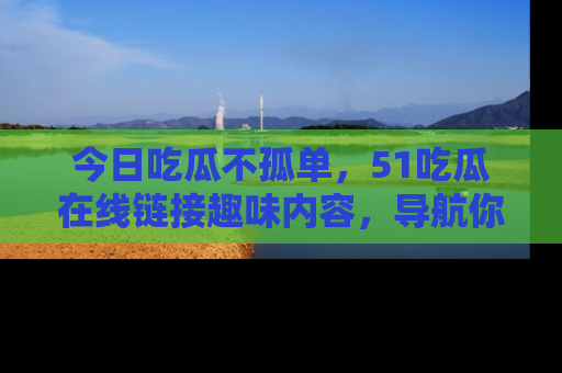 今日吃瓜不孤单，51吃瓜在线链接趣味内容，导航你的兴趣世界！