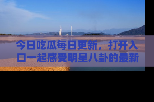 今日吃瓜每日更新，打开入口一起感受明星八卦的最新动态，别说我没告诉你哦！