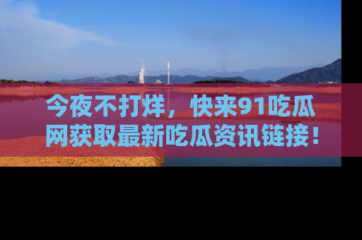今夜不打烊，快来91吃瓜网获取最新吃瓜资讯链接！