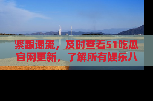 紧跟潮流，及时查看51吃瓜官网更新，了解所有娱乐八卦！