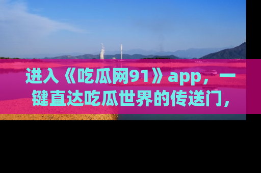 进入《吃瓜网91》app，一键直达吃瓜世界的传送门，快来试试！
