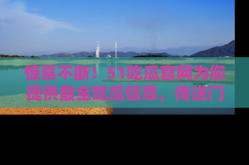 惊喜不断！51吃瓜官网为您提供最全吃瓜信息，传送门在这里，快来链接！