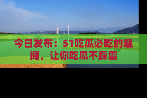 今日发布：51吃瓜必吃的趣闻，让你吃瓜不踩雷