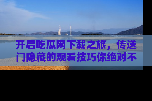 开启吃瓜网下载之旅，传送门隐藏的观看技巧你绝对不能错过！