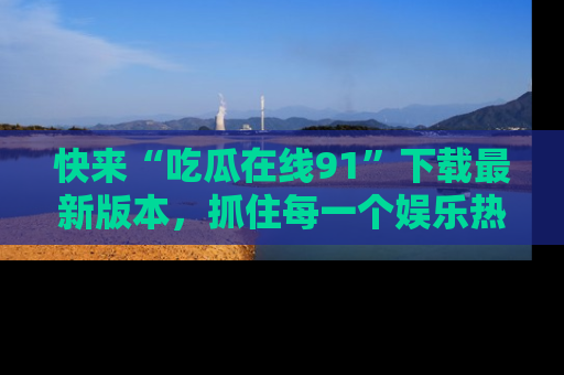 快来“吃瓜在线91”下载最新版本，抓住每一个娱乐热点的精彩瞬间！