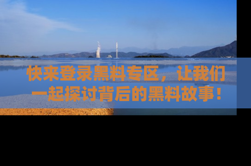 快来登录黑料专区，让我们一起探讨背后的黑料故事！