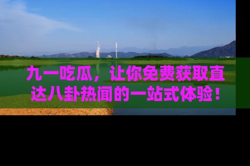 九一吃瓜，让你免费获取直达八卦热闻的一站式体验！