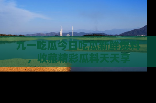 九一吃瓜今日吃瓜新鲜爆料，收藏精彩瓜料天天享