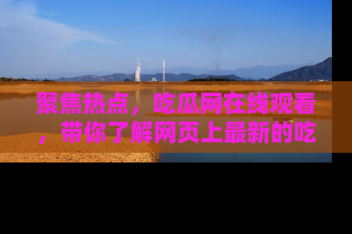 聚焦热点，吃瓜网在线观看，带你了解网页上最新的吃瓜动态与评论！