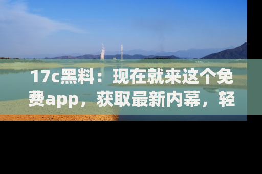 17c黑料:现在就来这个免费app,获取最新内幕,轻松掌握娱乐圈动向!