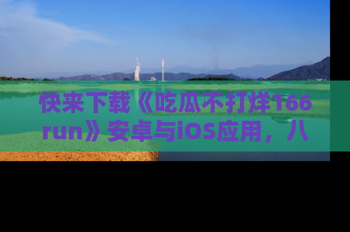 快来下载《吃瓜不打烊166run》安卓与iOS应用，八卦不断，吃瓜不停！