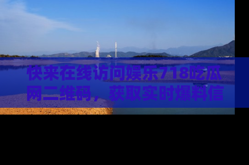 快来在线访问娱乐718吃瓜网二维码，获取实时爆料信息！