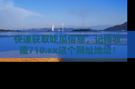 快速获取吃瓜信息，记得收藏718.sx这个网址地址！