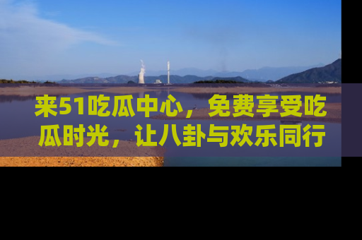 来51吃瓜中心，免费享受吃瓜时光，让八卦与欢乐同行！