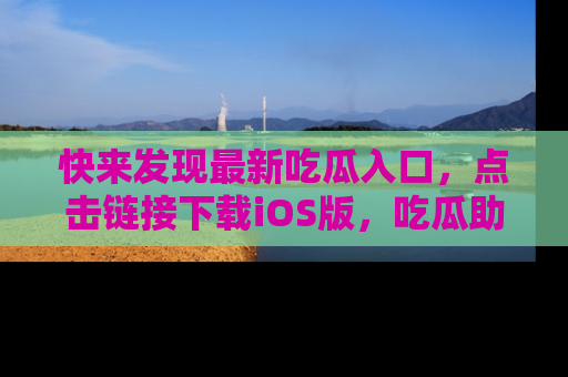 快来发现最新吃瓜入口，点击链接下载iOS版，吃瓜助你追剧更轻松！
