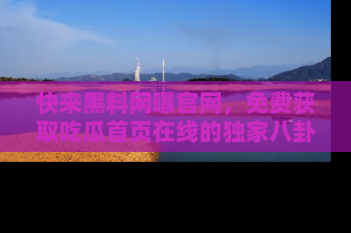 快来黑料网曝官网，免费获取吃瓜首页在线的独家八卦信息！