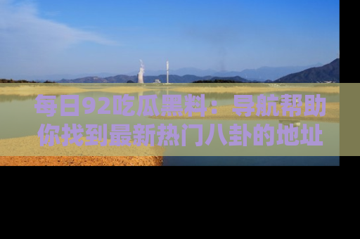 每日92吃瓜黑料：导航帮助你找到最新热门八卦的地址