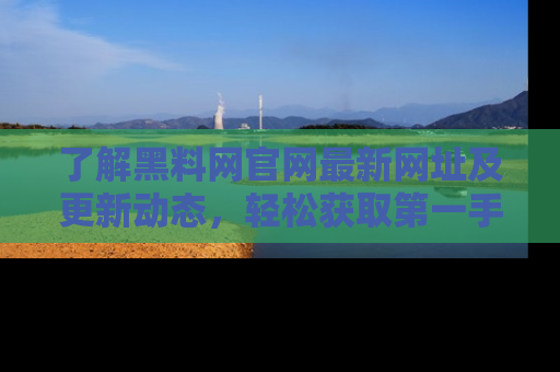 了解黑料网官网最新网址及更新动态，轻松获取第一手娱乐新闻