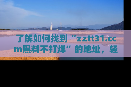 了解如何找到“zztt31.ccm黑料不打烊”的地址，轻松获取最热娱乐八卦与黑料