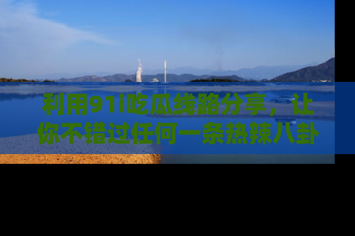 利用91i吃瓜线路分享，让你不错过任何一条热辣八卦新闻