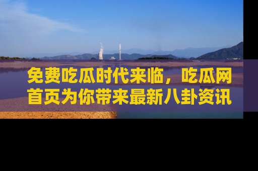 免费吃瓜时代来临，吃瓜网首页为你带来最新八卦资讯，快来围观！