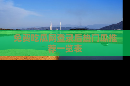 免费吃瓜网登录后热门瓜推荐一览表