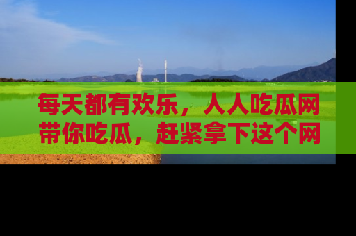 每天都有欢乐，人人吃瓜网带你吃瓜，赶紧拿下这个网址与地址吧！